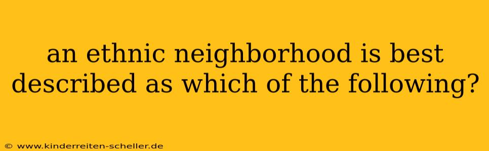 an ethnic neighborhood is best described as which of the following?