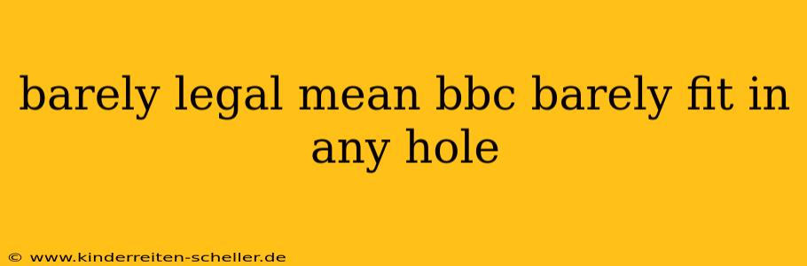 barely legal mean bbc barely fit in any hole