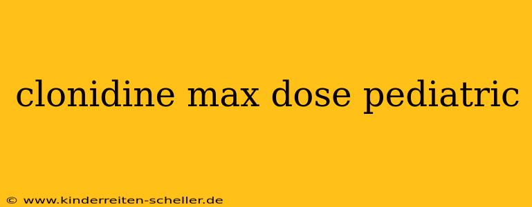 clonidine max dose pediatric