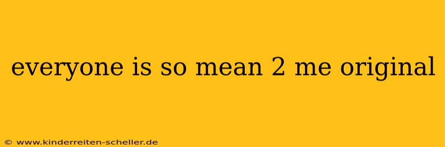 everyone is so mean 2 me original