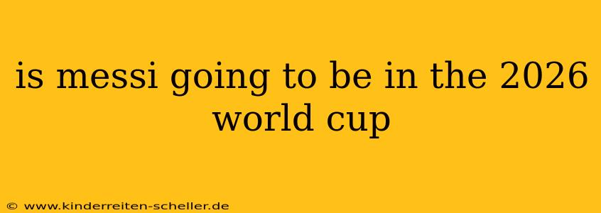 is messi going to be in the 2026 world cup