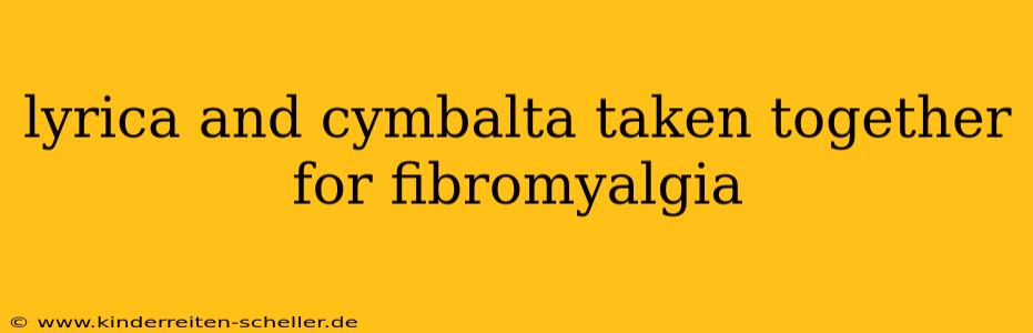lyrica and cymbalta taken together for fibromyalgia