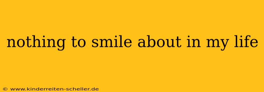 nothing to smile about in my life