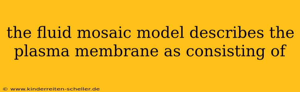 the fluid mosaic model describes the plasma membrane as consisting of