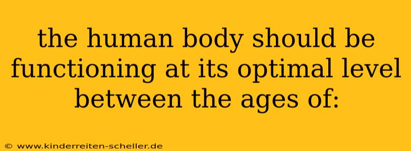 the human body should be functioning at its optimal level between the ages of: