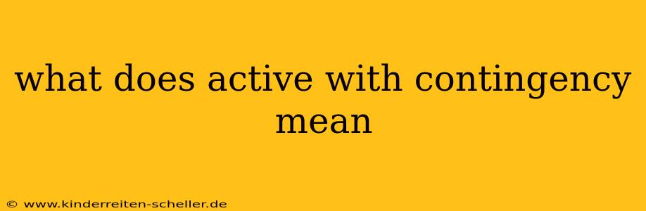 what does active with contingency mean