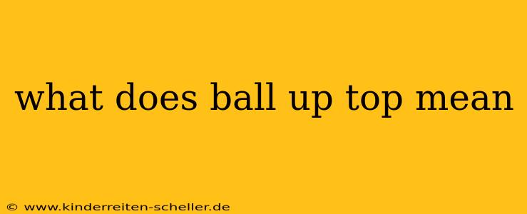 what does ball up top mean
