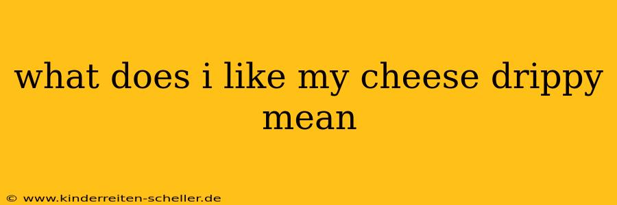 what does i like my cheese drippy mean