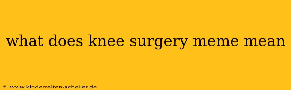 what does knee surgery meme mean