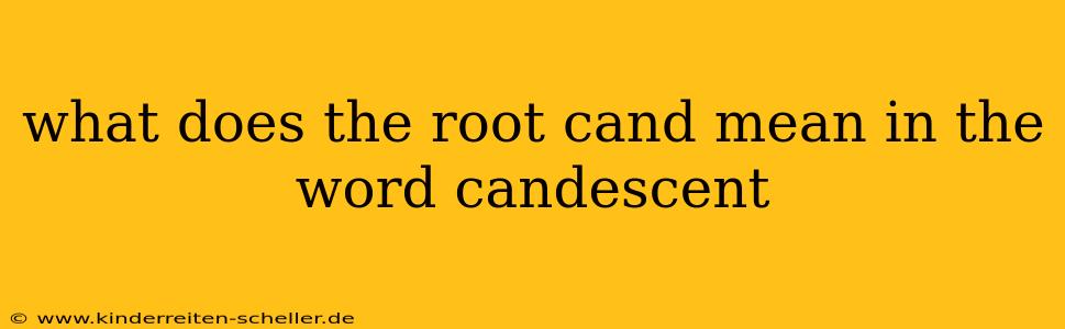what does the root cand mean in the word candescent