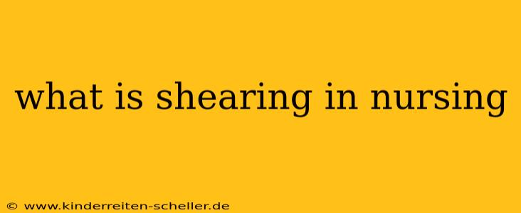 what is shearing in nursing