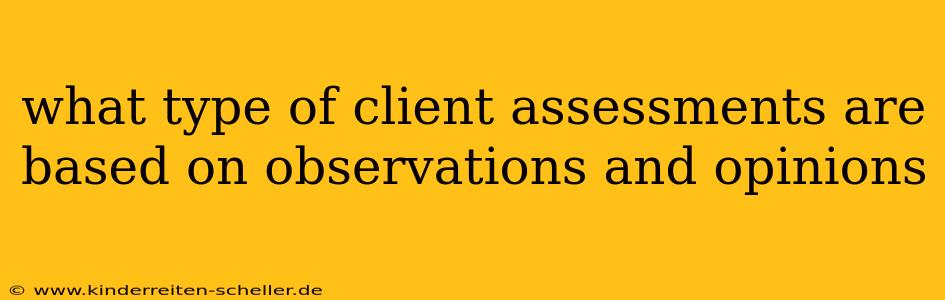 what type of client assessments are based on observations and opinions