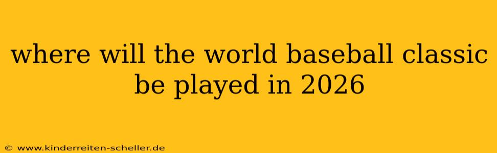 where will the world baseball classic be played in 2026