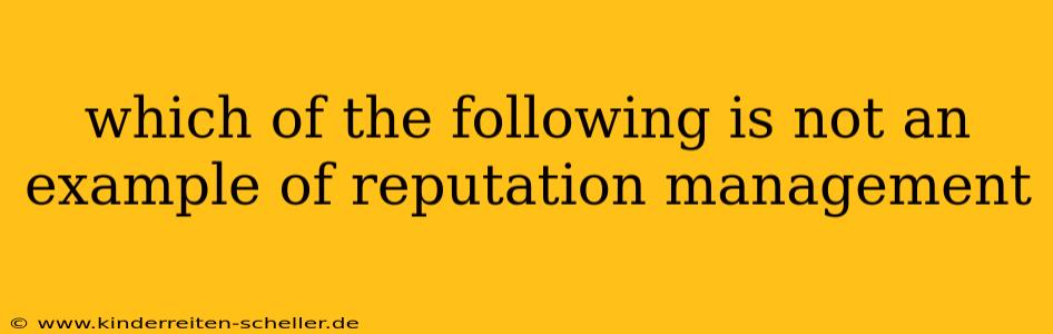 which of the following is not an example of reputation management